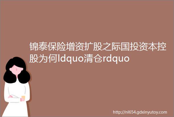 锦泰保险增资扩股之际国投资本控股为何ldquo清仓rdquo20股权