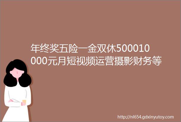 年终奖五险一金双休500010000元月短视频运营摄影财务等40岗位招聘