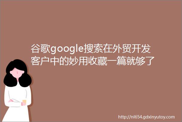 谷歌google搜索在外贸开发客户中的妙用收藏一篇就够了