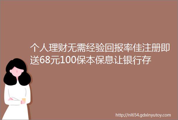 个人理财无需经验回报率佳注册即送68元100保本保息让银行存款翻20倍1000元理财赚到5万