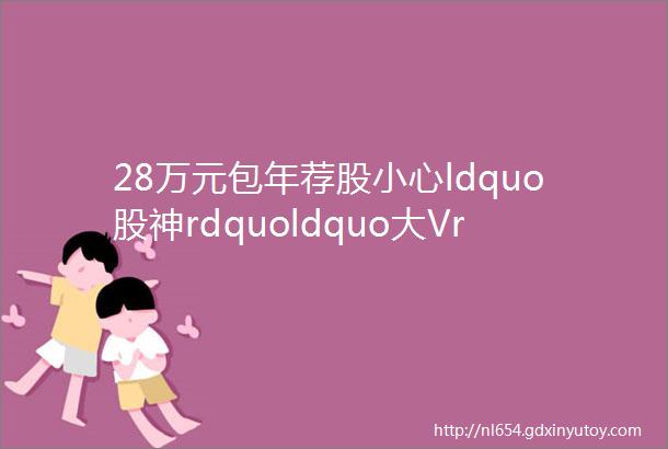 28万元包年荐股小心ldquo股神rdquoldquo大Vrdquo让你赔到血本无归rarr