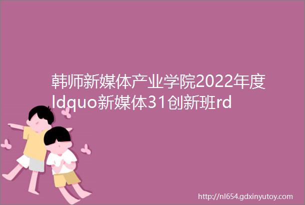 韩师新媒体产业学院2022年度ldquo新媒体31创新班rdquo招生公告