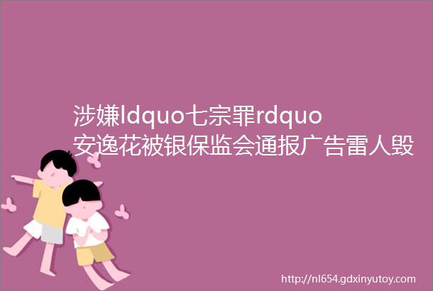 涉嫌ldquo七宗罪rdquo安逸花被银保监会通报广告雷人毁三观刚刚公司回应网友把穷人往火坑里推却搞得在做善事