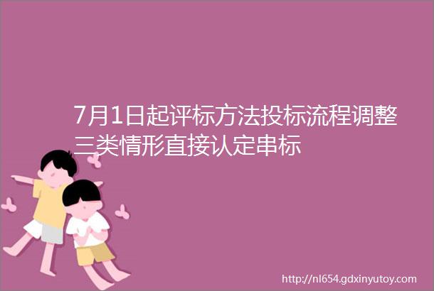 7月1日起评标方法投标流程调整三类情形直接认定串标