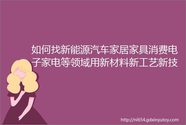 如何找新能源汽车家居家具消费电子家电等领域用新材料新工艺新技术