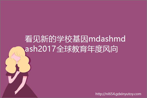 看见新的学校基因mdashmdash2017全球教育年度风向标头条