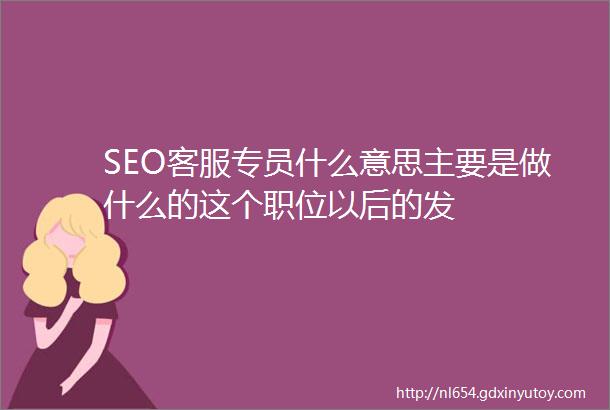 SEO客服专员什么意思主要是做什么的这个职位以后的发