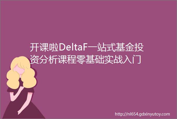 开课啦DeltaF一站式基金投资分析课程零基础实战入门