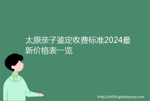 太原亲子鉴定收费标准2024最新价格表一览