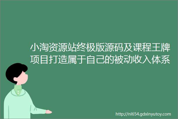 小淘资源站终极版源码及课程王牌项目打造属于自己的被动收入体系