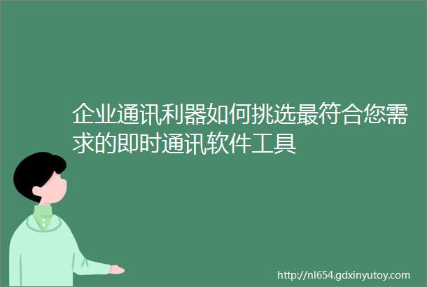 企业通讯利器如何挑选最符合您需求的即时通讯软件工具