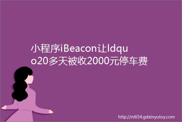 小程序iBeacon让ldquo20多天被收2000元停车费rdquo尴尬不再发生