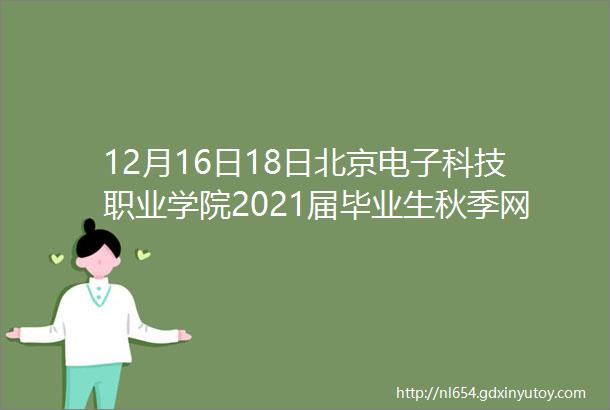 12月16日18日北京电子科技职业学院2021届毕业生秋季网络双选会第一场参会单位信息