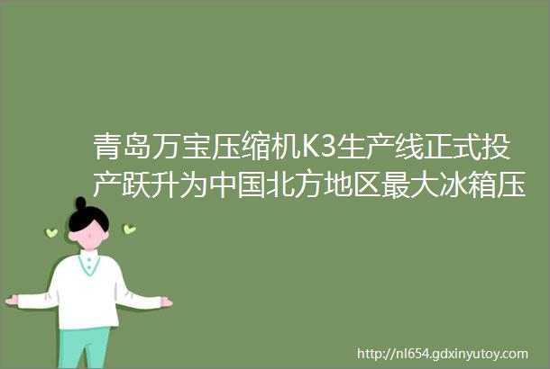 青岛万宝压缩机K3生产线正式投产跃升为中国北方地区最大冰箱压缩机生产基地