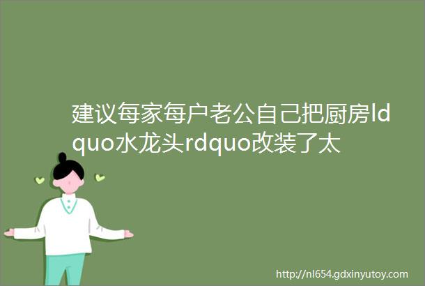 建议每家每户老公自己把厨房ldquo水龙头rdquo改装了太惊喜了高级实用还不贵