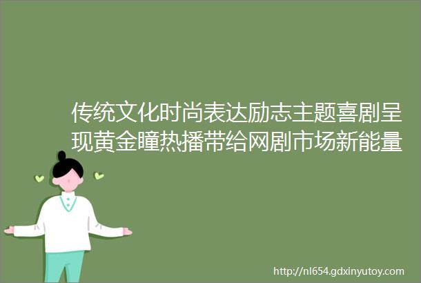 传统文化时尚表达励志主题喜剧呈现黄金瞳热播带给网剧市场新能量