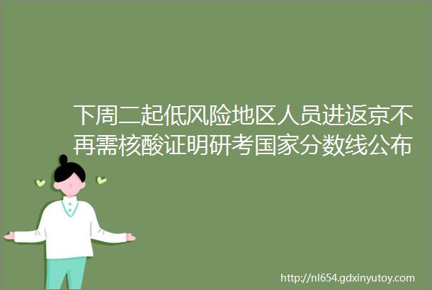 下周二起低风险地区人员进返京不再需核酸证明研考国家分数线公布helliphellip本周提醒很重要