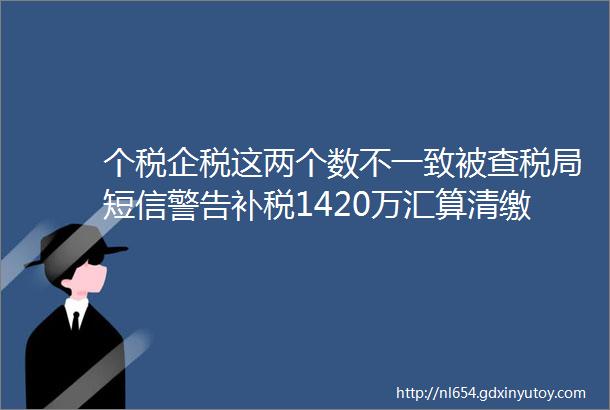 个税企税这两个数不一致被查税局短信警告补税1420万汇算清缴这个风险点需重点关注