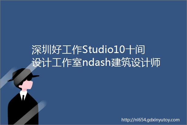 深圳好工作Studio10十间设计工作室ndash建筑设计师实习建筑设计师行政总裁助理