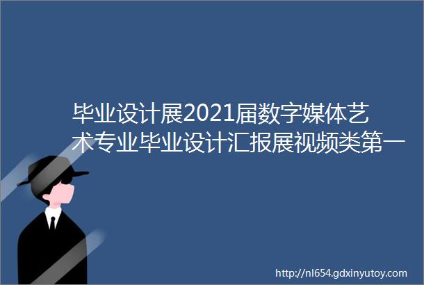 毕业设计展2021届数字媒体艺术专业毕业设计汇报展视频类第一篇