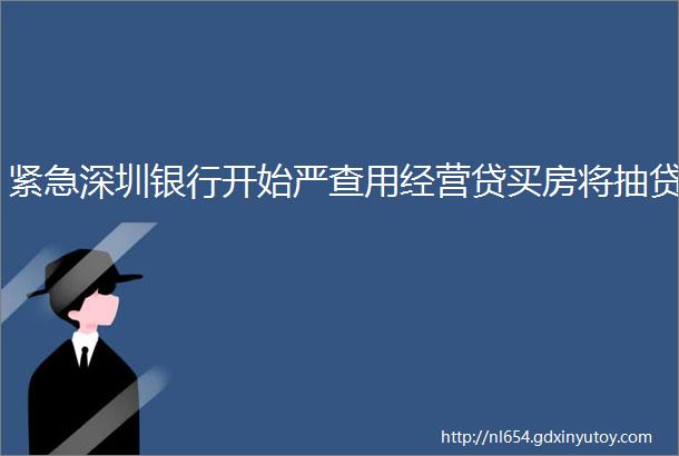 紧急深圳银行开始严查用经营贷买房将抽贷