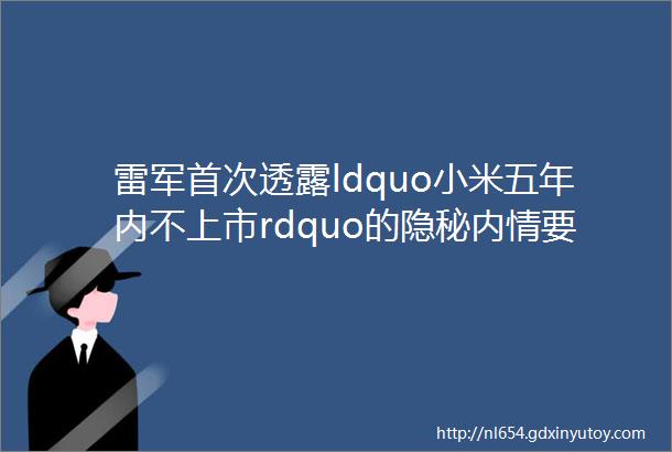 雷军首次透露ldquo小米五年内不上市rdquo的隐秘内情要花15年去上市