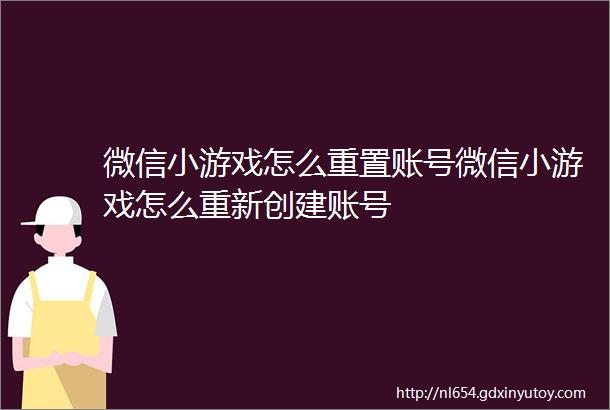 微信小游戏怎么重置账号微信小游戏怎么重新创建账号