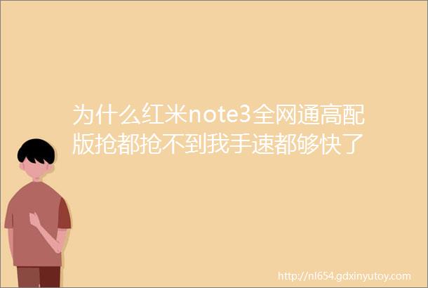 为什么红米note3全网通高配版抢都抢不到我手速都够快了