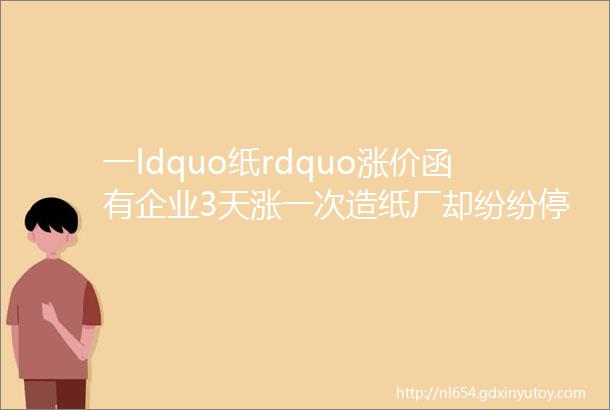 一ldquo纸rdquo涨价函有企业3天涨一次造纸厂却纷纷停产怎么回事