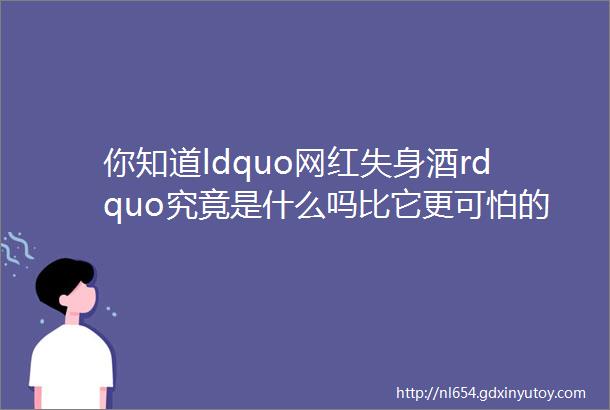 你知道ldquo网红失身酒rdquo究竟是什么吗比它更可怕的还有这些