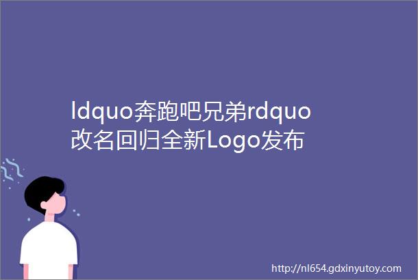 ldquo奔跑吧兄弟rdquo改名回归全新Logo发布