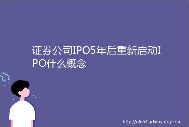 证券公司IPO5年后重新启动IPO什么概念