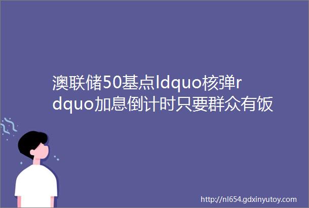 澳联储50基点ldquo核弹rdquo加息倒计时只要群众有饭碗加息就不会停