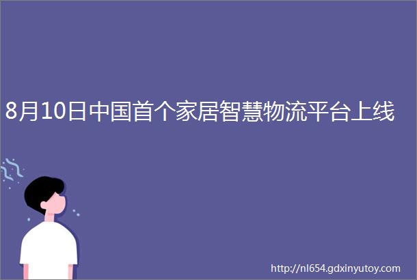 8月10日中国首个家居智慧物流平台上线