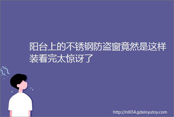 阳台上的不锈钢防盗窗竟然是这样装看完太惊讶了