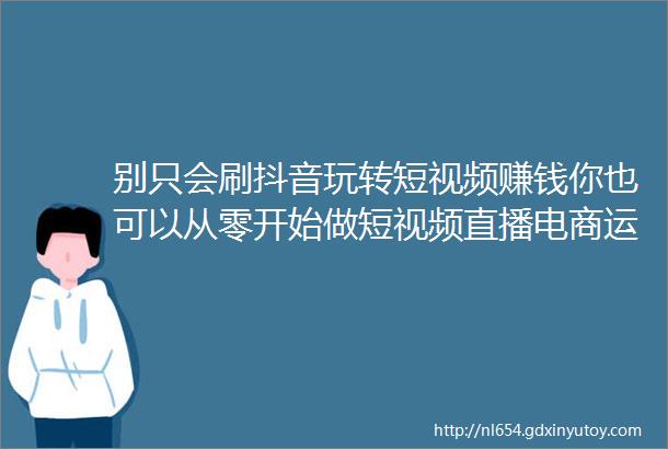 别只会刷抖音玩转短视频赚钱你也可以从零开始做短视频直播电商运营人helliphellip