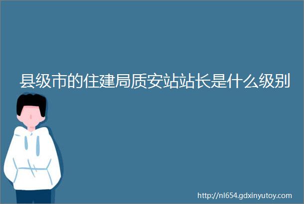 县级市的住建局质安站站长是什么级别