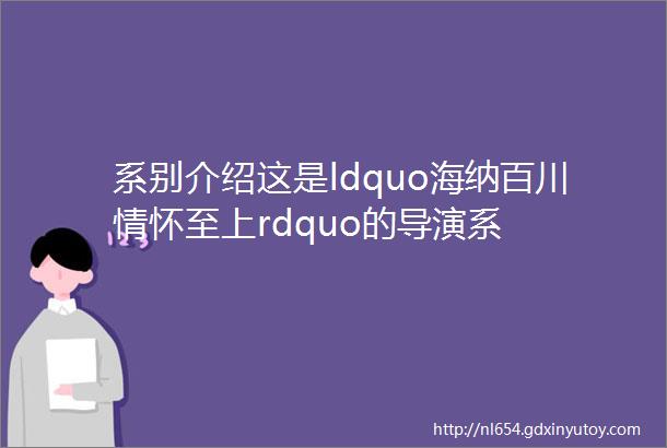 系别介绍这是ldquo海纳百川情怀至上rdquo的导演系