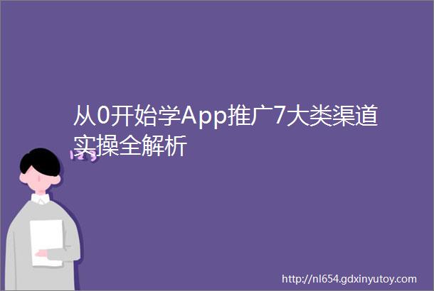 从0开始学App推广7大类渠道实操全解析