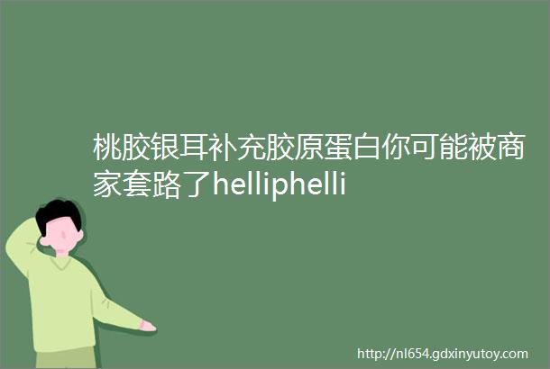 桃胶银耳补充胶原蛋白你可能被商家套路了helliphellip