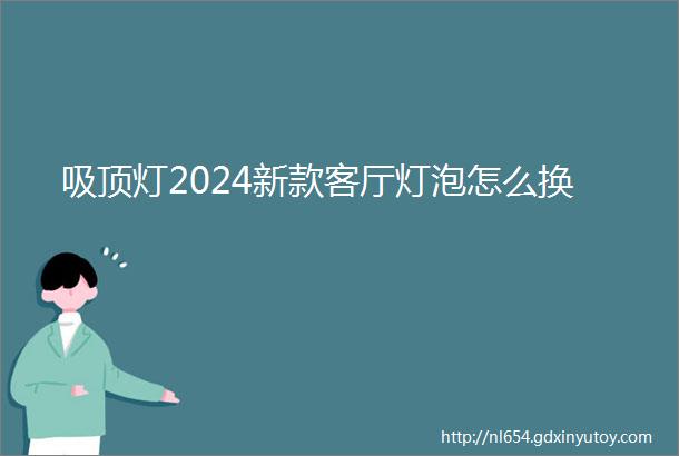 吸顶灯2024新款客厅灯泡怎么换